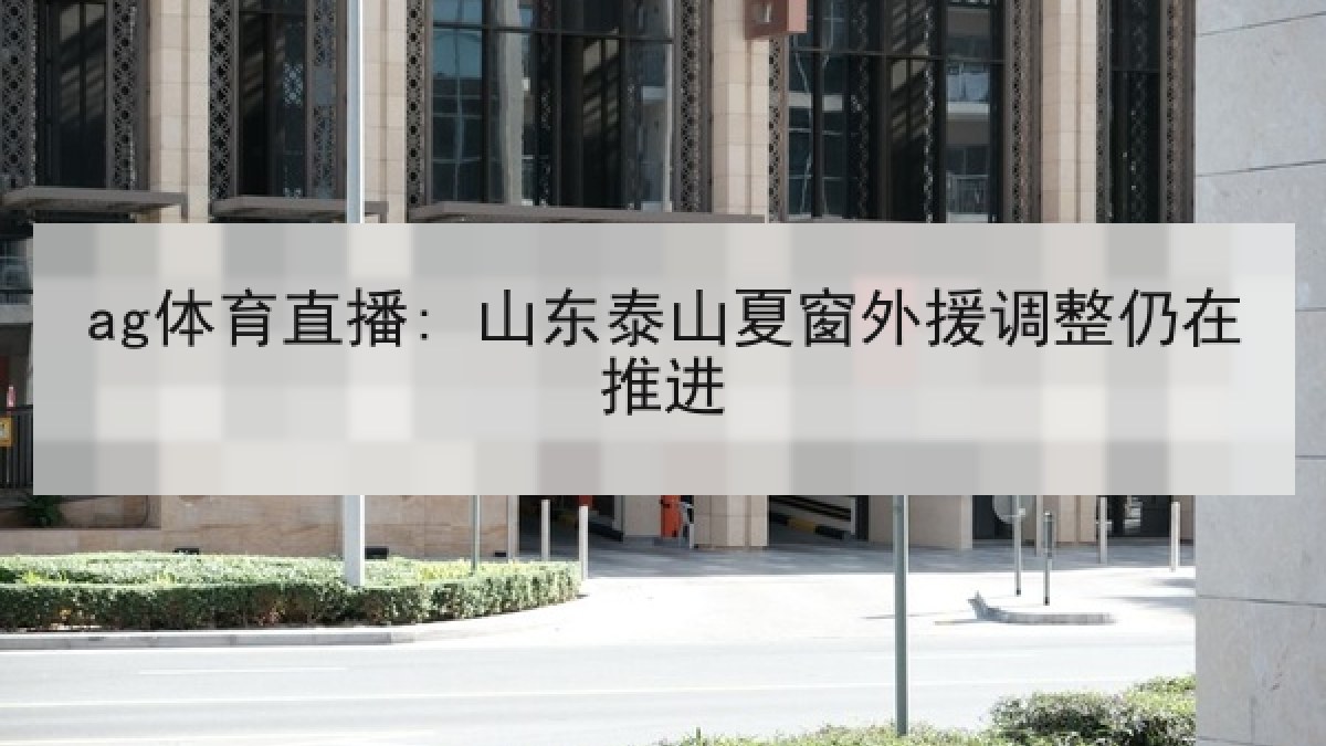ag体育直播: 山东泰山夏窗外援调整仍在推进 ag体育直播: 山东泰山夏窗外援调整仍在推进