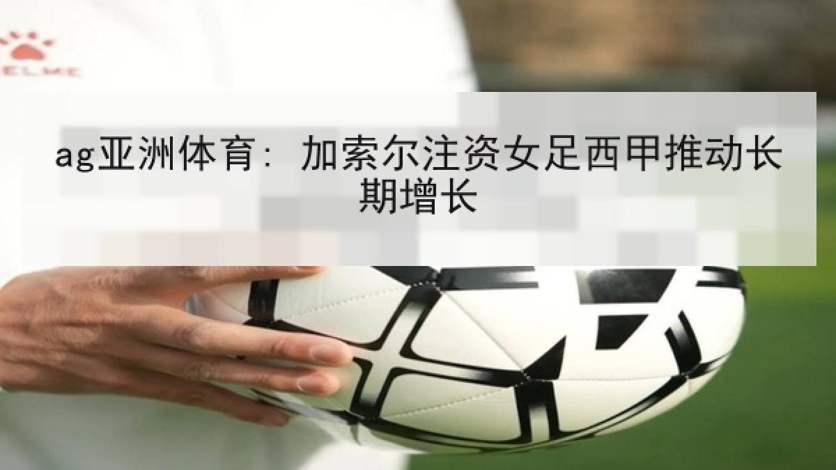 ag亚洲体育: 加索尔注资女足西甲推动长期增长