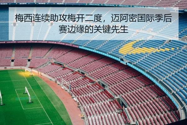 梅西连续助攻梅开二度，迈阿密国际季后赛边缘的关键先生