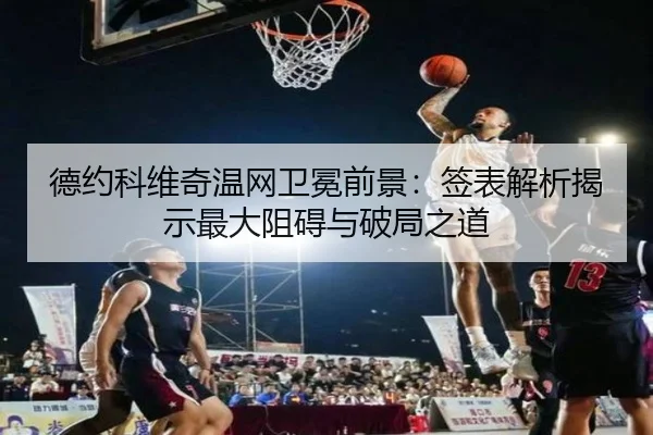 德约科维奇温网卫冕前景：签表解析揭示最大阻碍与破局之道