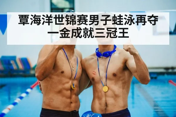 覃海洋世锦赛男子蛙泳再夺一金成就三冠王