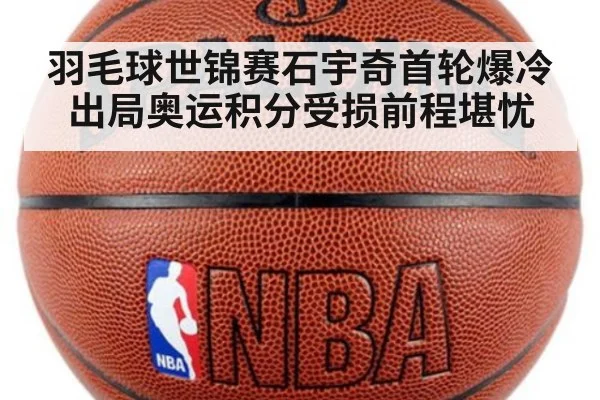 羽毛球世锦赛石宇奇首轮爆冷出局奥运积分受损前程堪忧