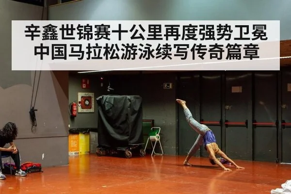 辛鑫世锦赛十公里再度强势卫冕 中国马拉松游泳续写传奇篇章
